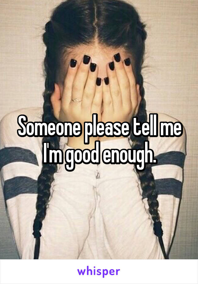 Someone please tell me I'm good enough.