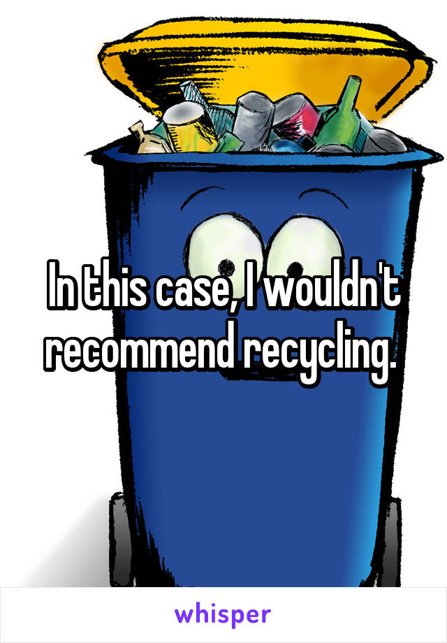 In this case, I wouldn't recommend recycling. 