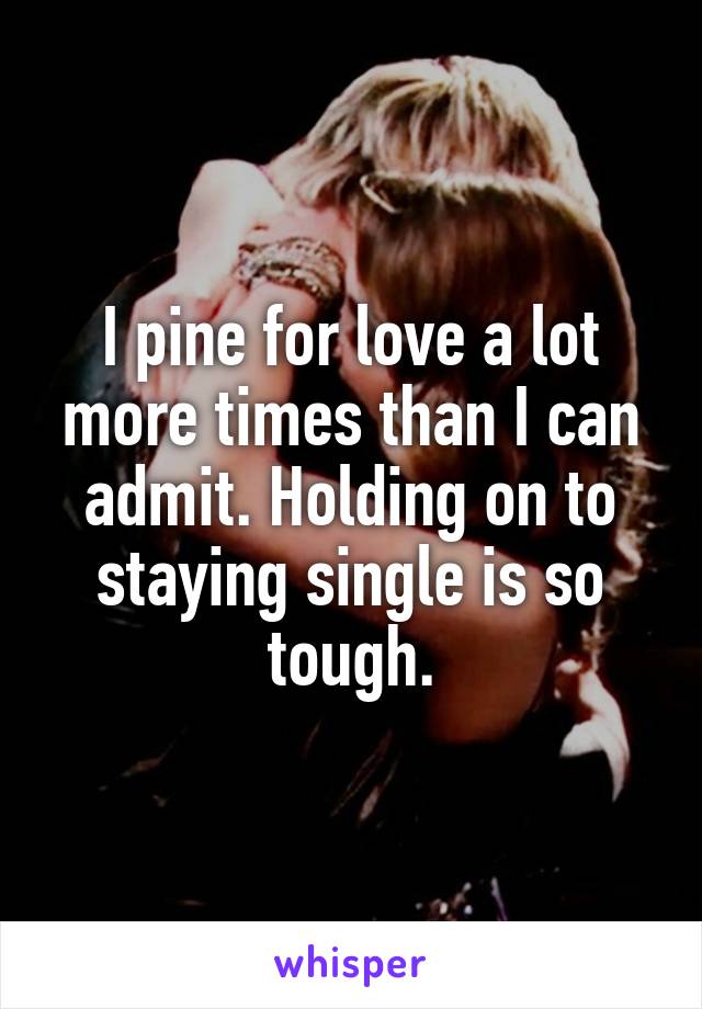 I pine for love a lot more times than I can admit. Holding on to staying single is so tough.