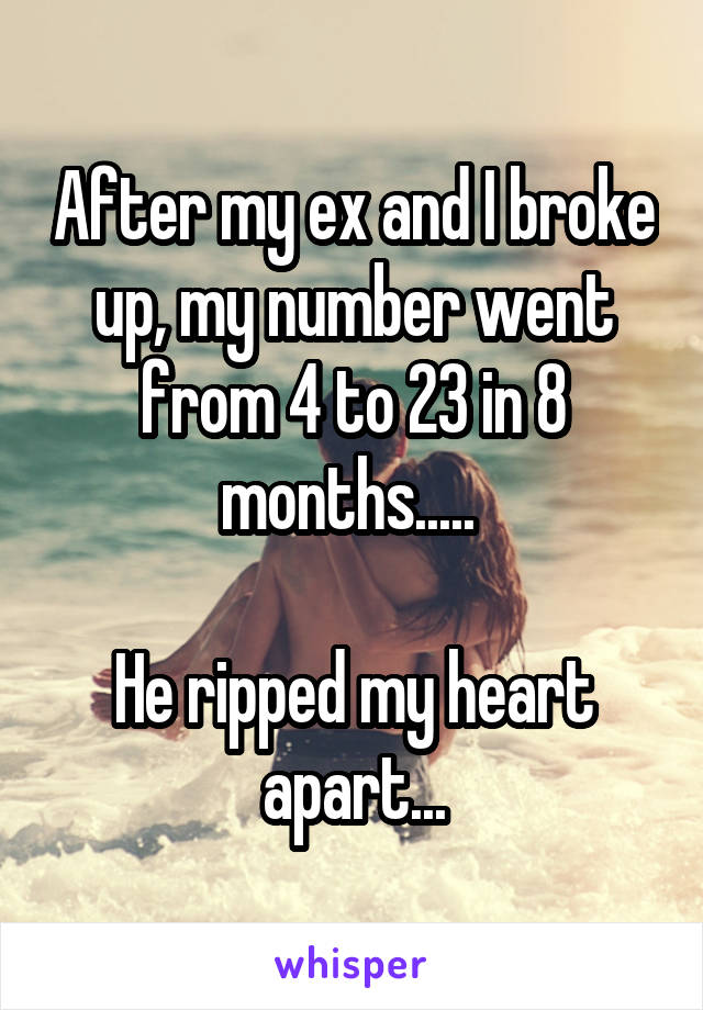 After my ex and I broke up, my number went from 4 to 23 in 8 months..... 

He ripped my heart apart...