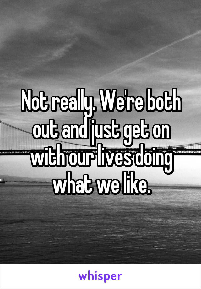 Not really. We're both out and just get on with our lives doing what we like.