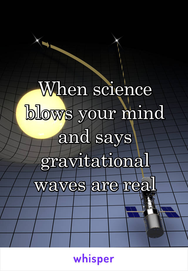 When science blows your mind and says gravitational waves are real