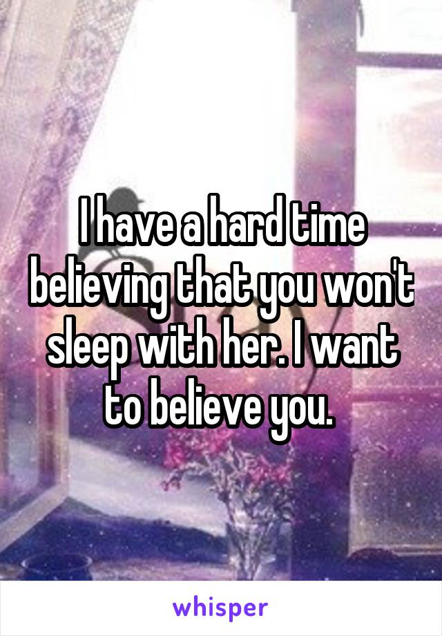 I have a hard time believing that you won't sleep with her. I want to believe you. 