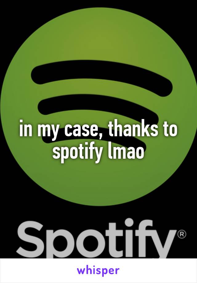 in my case, thanks to spotify lmao