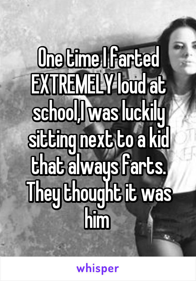 One time I farted EXTREMELY loud at school,I was luckily sitting next to a kid that always farts. They thought it was him 