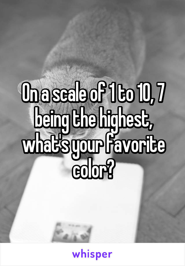 On a scale of 1 to 10, 7 being the highest, what's your favorite color?