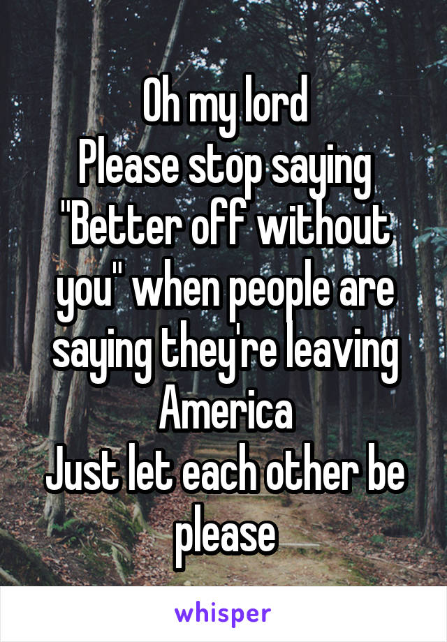 Oh my lord
Please stop saying "Better off without you" when people are saying they're leaving America
Just let each other be please