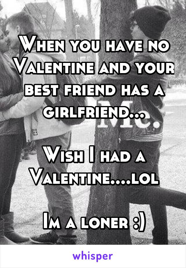 When you have no Valentine and your best friend has a girlfriend...

Wish I had a Valentine....lol

Im a loner :)
