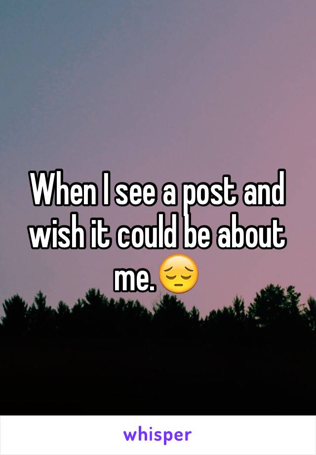 When I see a post and wish it could be about me.😔