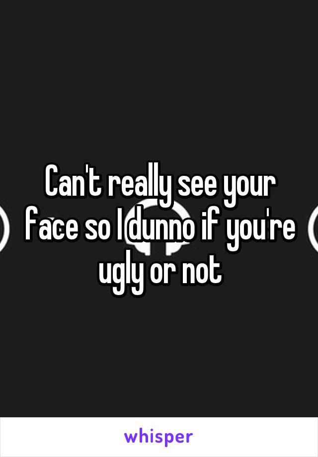 Can't really see your face so I dunno if you're ugly or not
