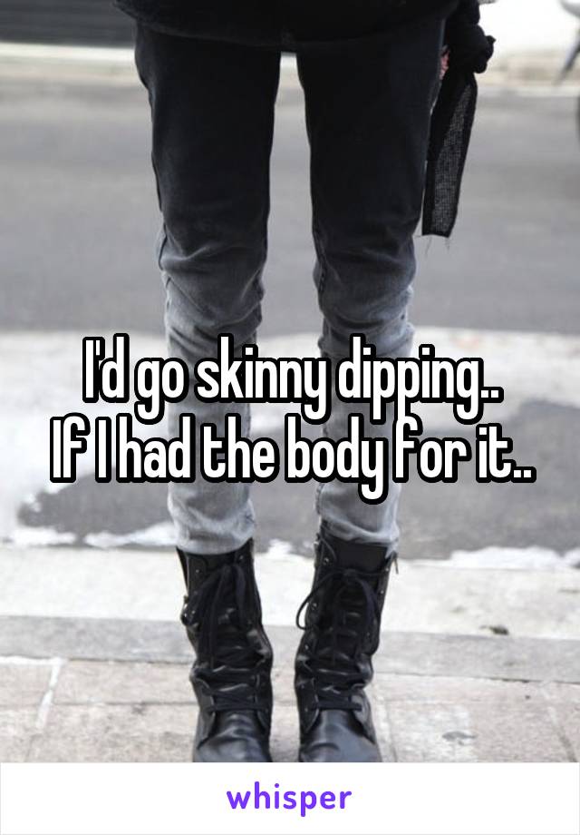 I'd go skinny dipping..
If I had the body for it..