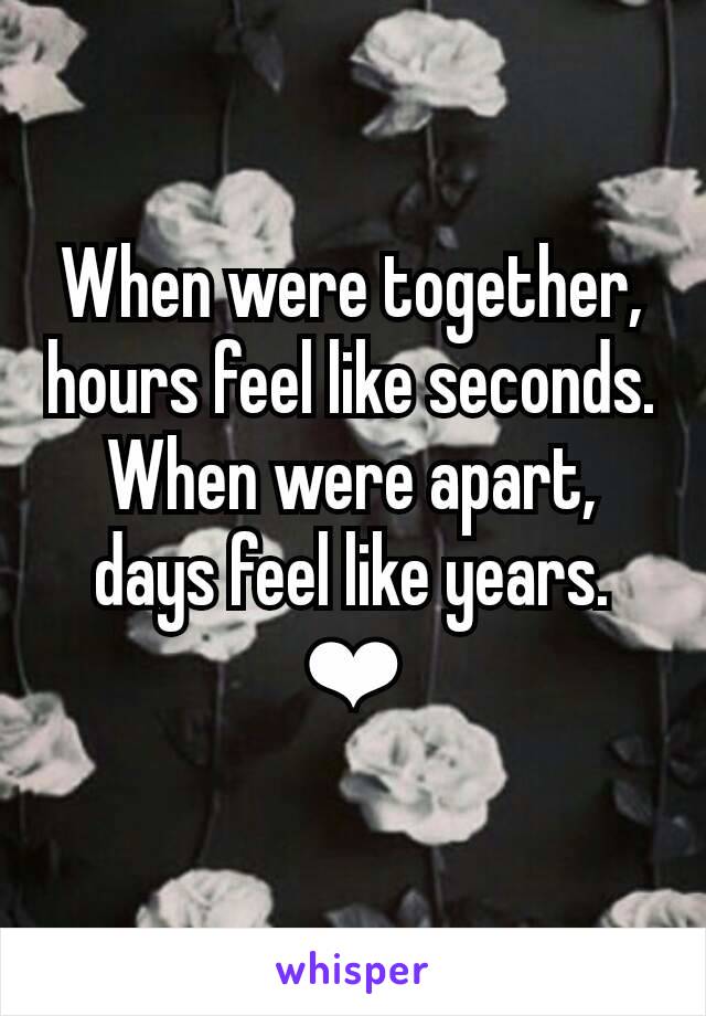 When were together, hours feel like seconds. When were apart, days feel like years. ❤