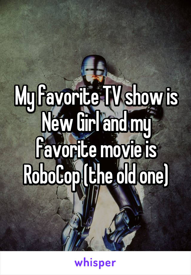 My favorite TV show is New Girl and my favorite movie is RoboCop (the old one)