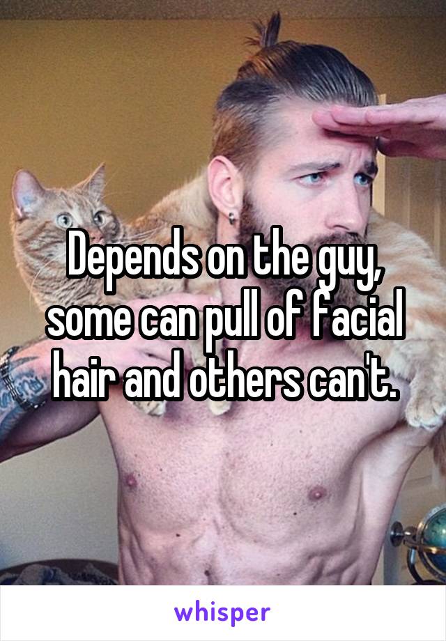 Depends on the guy, some can pull of facial hair and others can't.