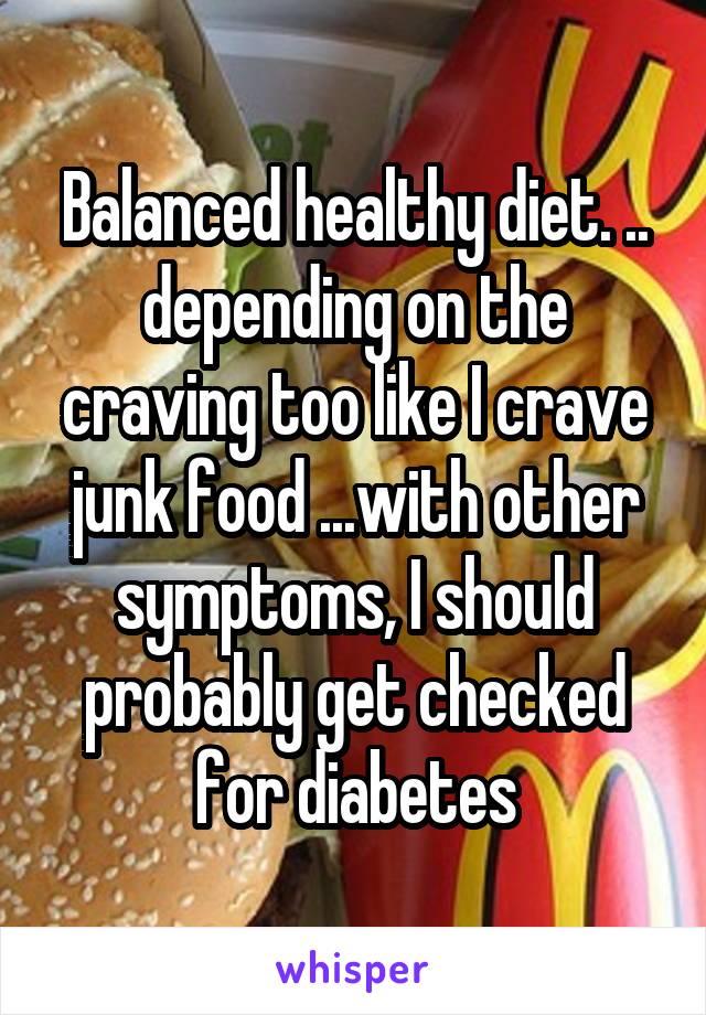 Balanced healthy diet. .. depending on the craving too like I crave junk food ...with other symptoms, I should probably get checked for diabetes