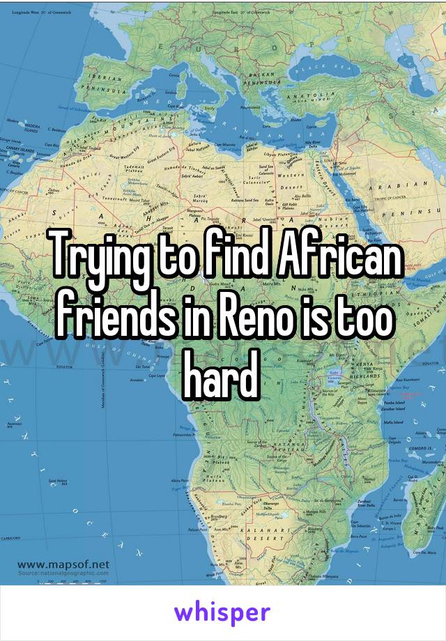 Trying to find African friends in Reno is too hard 