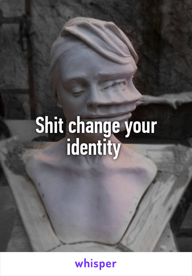 Shit change your identity 