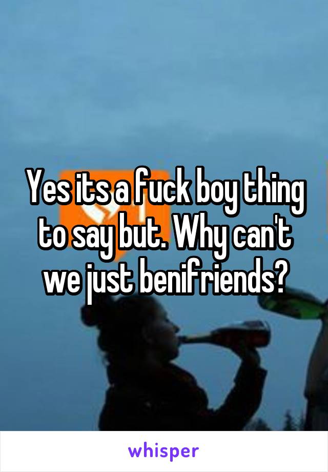 Yes its a fuck boy thing to say but. Why can't we just benifriends?
