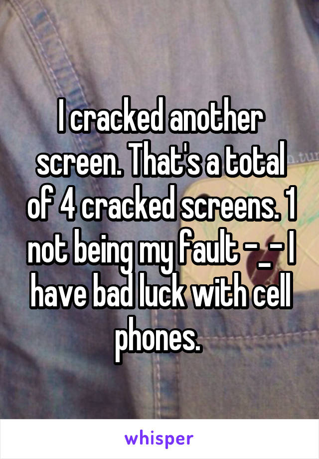 I cracked another screen. That's a total of 4 cracked screens. 1 not being my fault -_- I have bad luck with cell phones. 