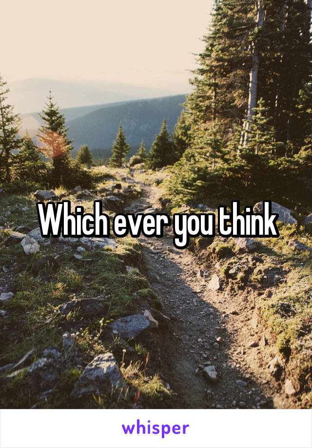 Which ever you think