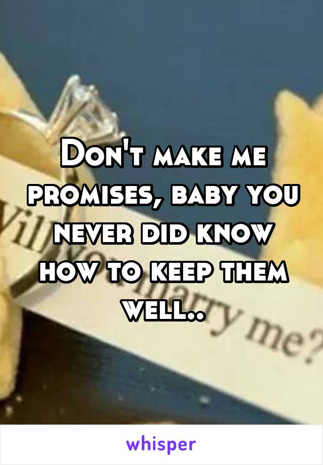 Don't make me promises, baby you never did know how to keep them well..