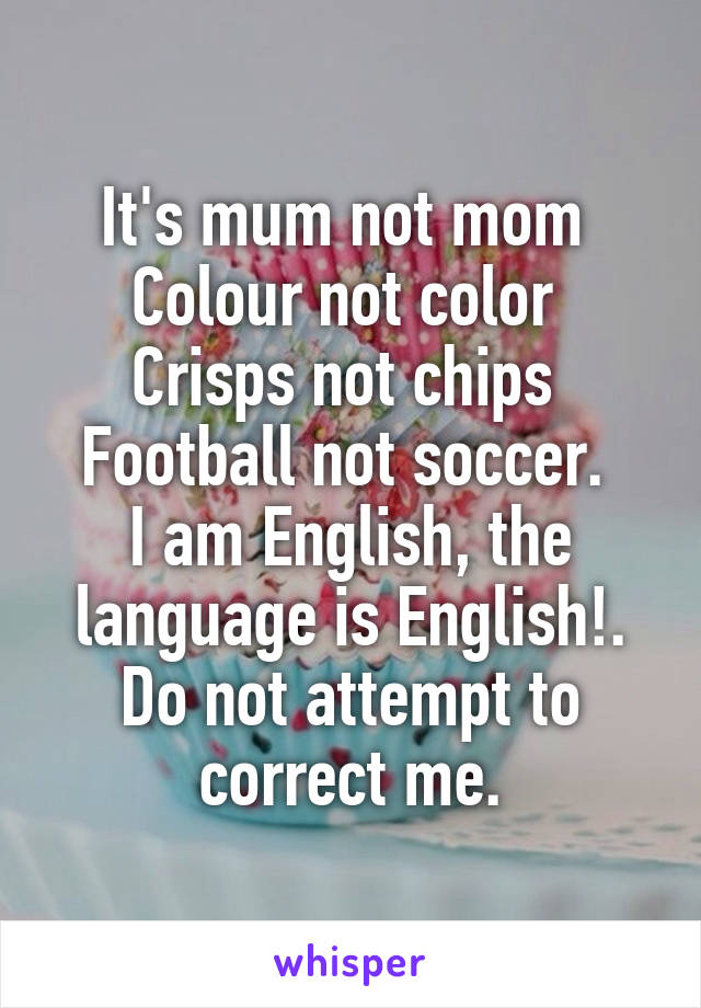 It's mum not mom 
Colour not color 
Crisps not chips 
Football not soccer. 
I am English, the language is English!. Do not attempt to correct me.
