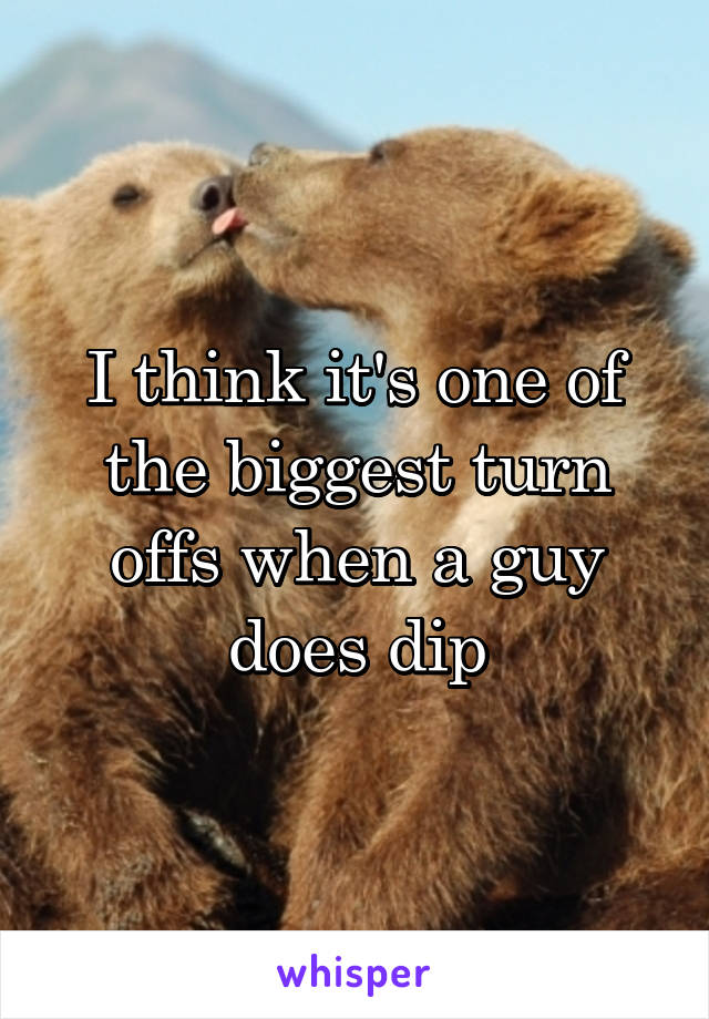 I think it's one of the biggest turn offs when a guy does dip