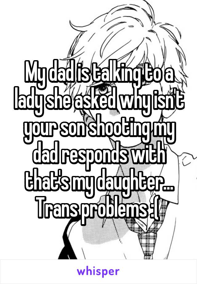 My dad is talking to a lady she asked why isn't your son shooting my dad responds with that's my daughter...
Trans problems :( 