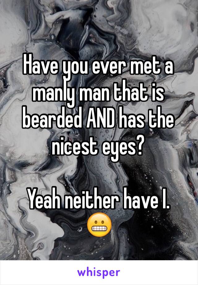 Have you ever met a manly man that is bearded AND has the nicest eyes?  

Yeah neither have I. 
😬