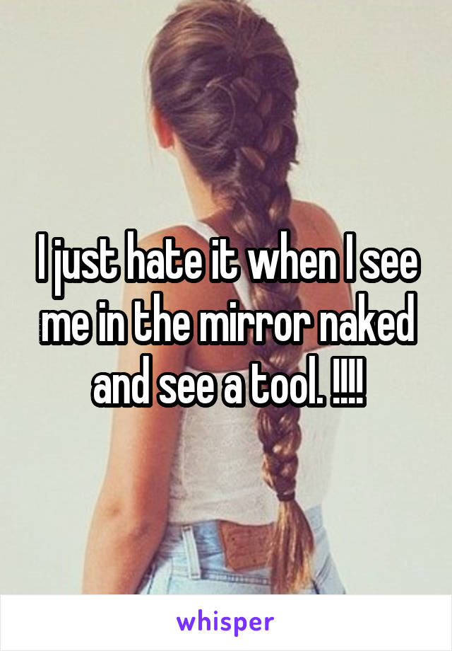 I just hate it when I see me in the mirror naked and see a tool. !!!!