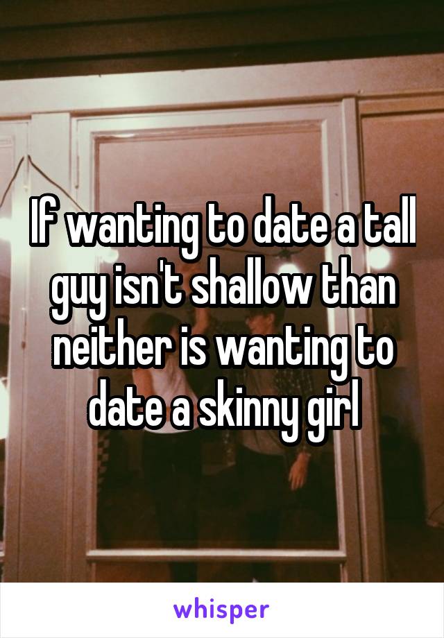 If wanting to date a tall guy isn't shallow than neither is wanting to date a skinny girl