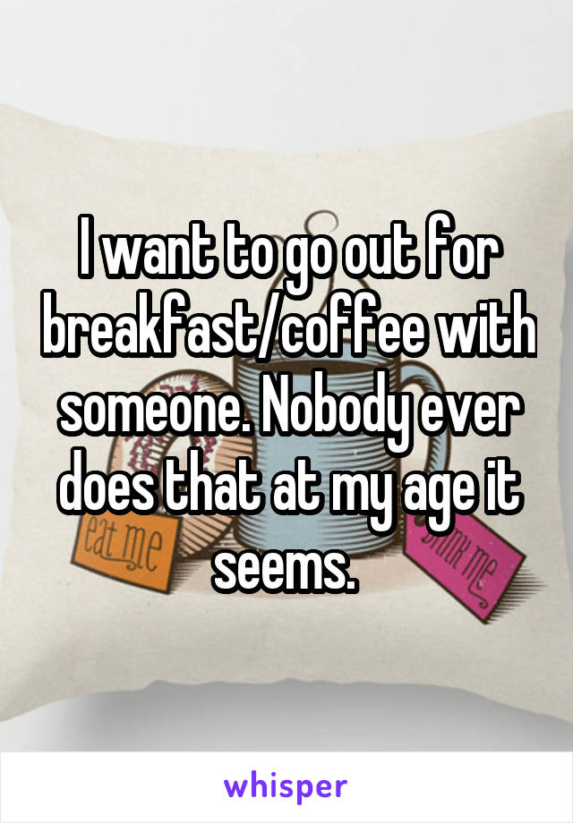 I want to go out for breakfast/coffee with someone. Nobody ever does that at my age it seems. 