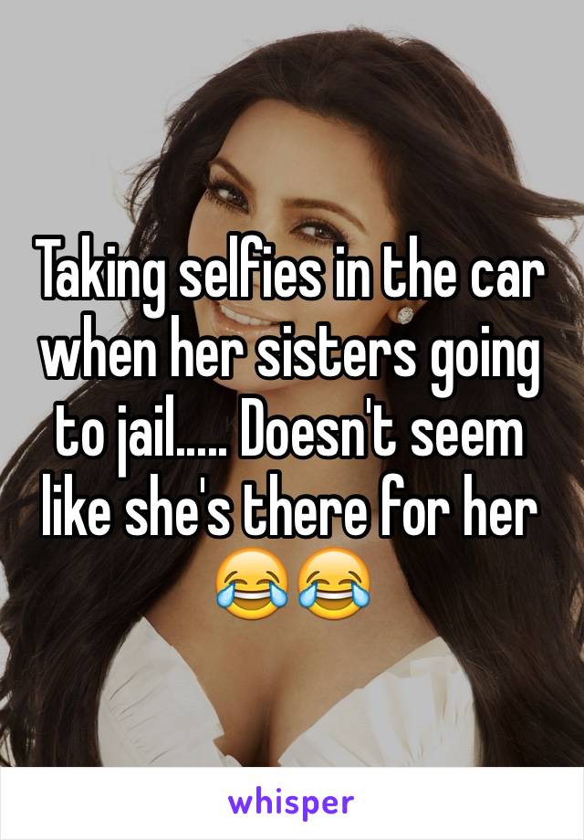 Taking selfies in the car when her sisters going to jail..... Doesn't seem like she's there for her 😂😂