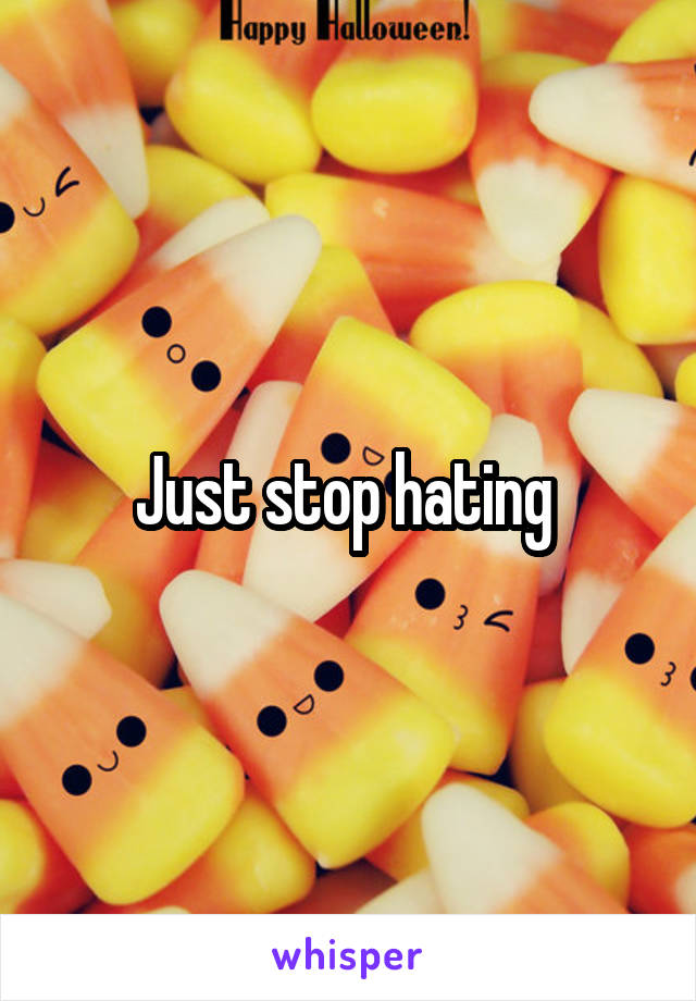 Just stop hating 