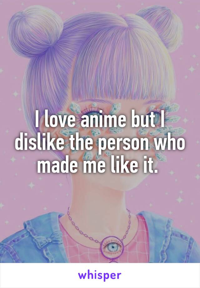 I love anime but I dislike the person who made me like it. 