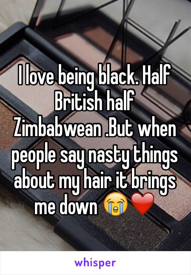 I love being black. Half British half Zimbabwean .But when people say nasty things about my hair it brings me down 😭❤️