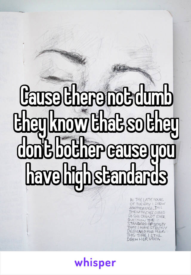 Cause there not dumb they know that so they don't bother cause you have high standards