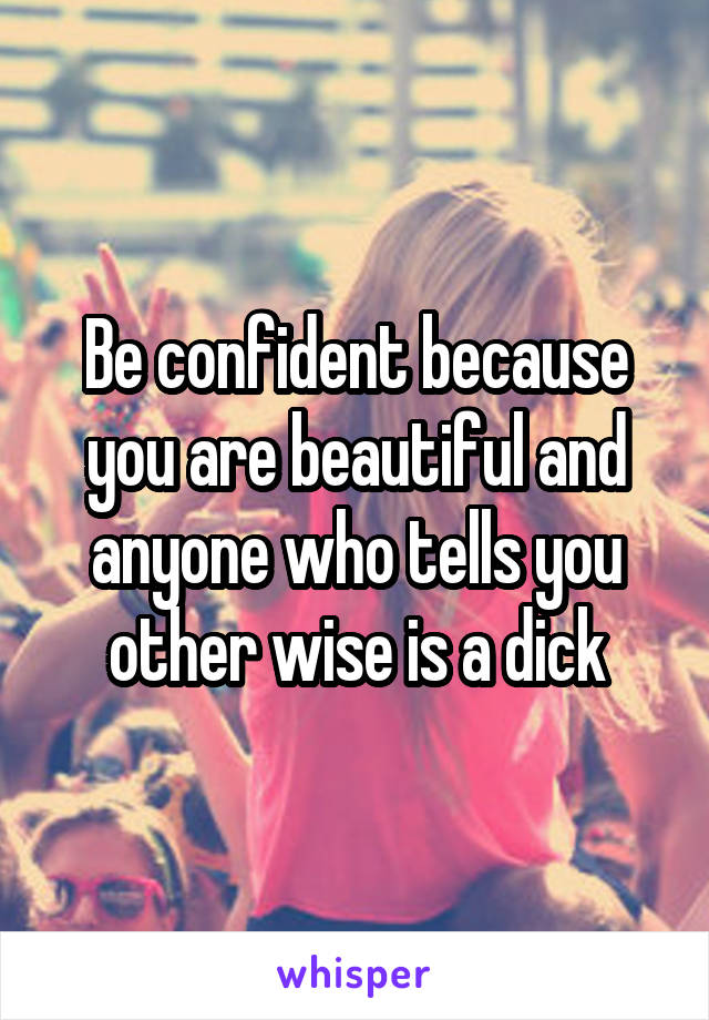 Be confident because you are beautiful and anyone who tells you other wise is a dick