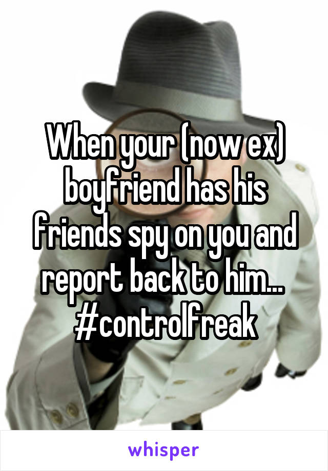 When your (now ex) boyfriend has his friends spy on you and report back to him... 
#controlfreak