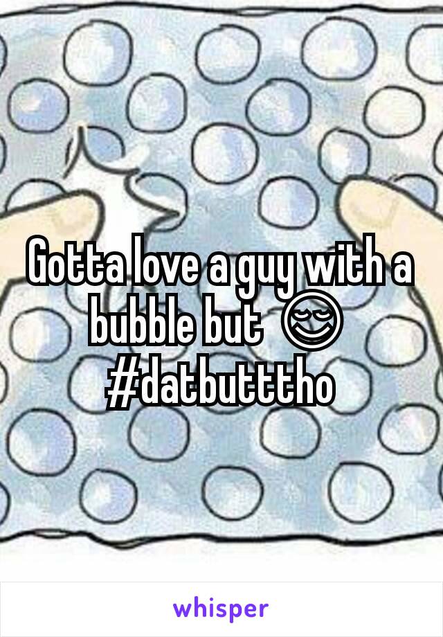 Gotta love a guy with a bubble but 😌
#datbutttho