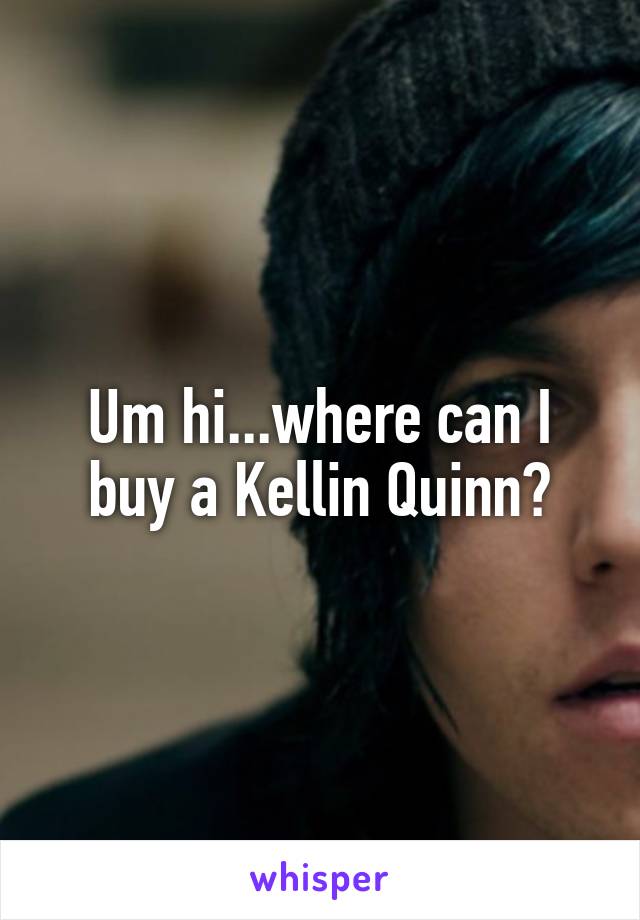 Um hi...where can I buy a Kellin Quinn?