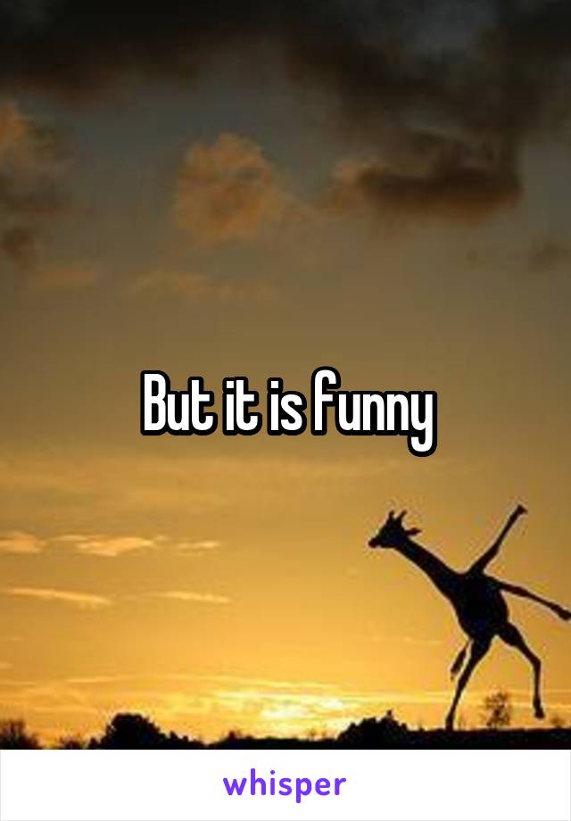 But it is funny