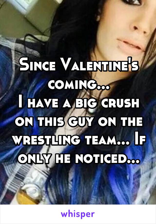 Since Valentine's coming...
I have a big crush on this guy on the wrestling team... If only he noticed...