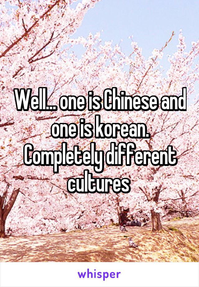 Well... one is Chinese and one is korean. Completely different cultures 
