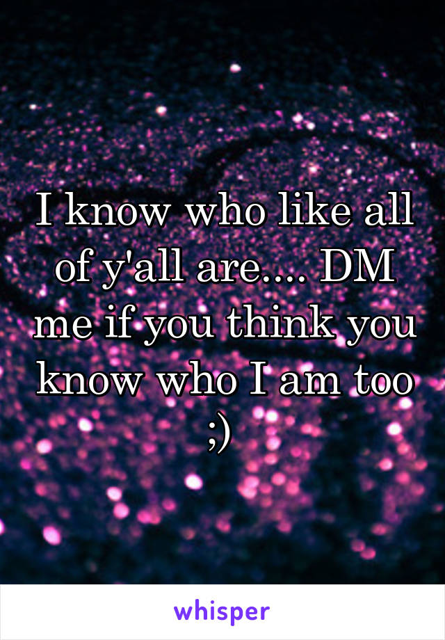 I know who like all of y'all are.... DM me if you think you know who I am too ;) 