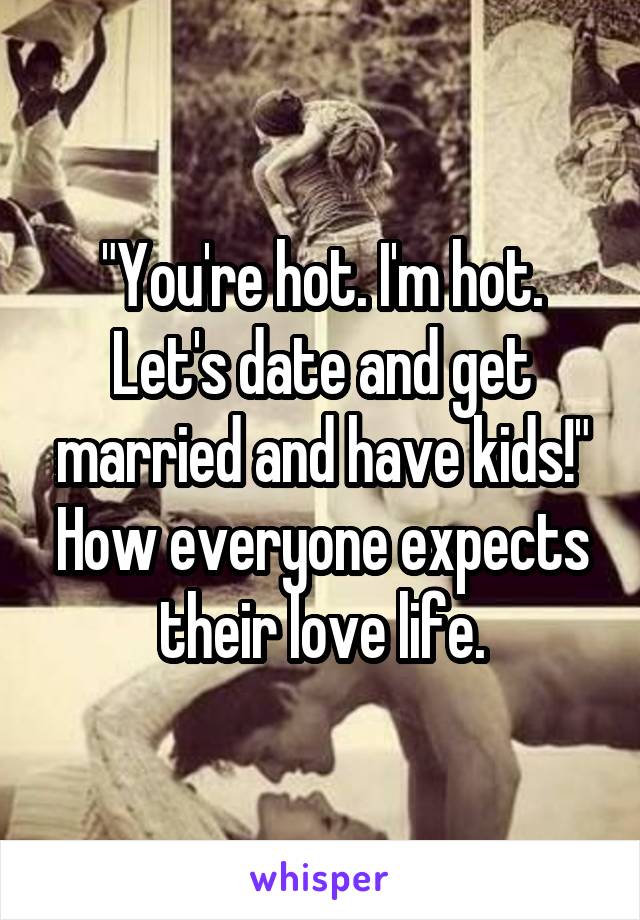 "You're hot. I'm hot. Let's date and get married and have kids!" How everyone expects their love life.