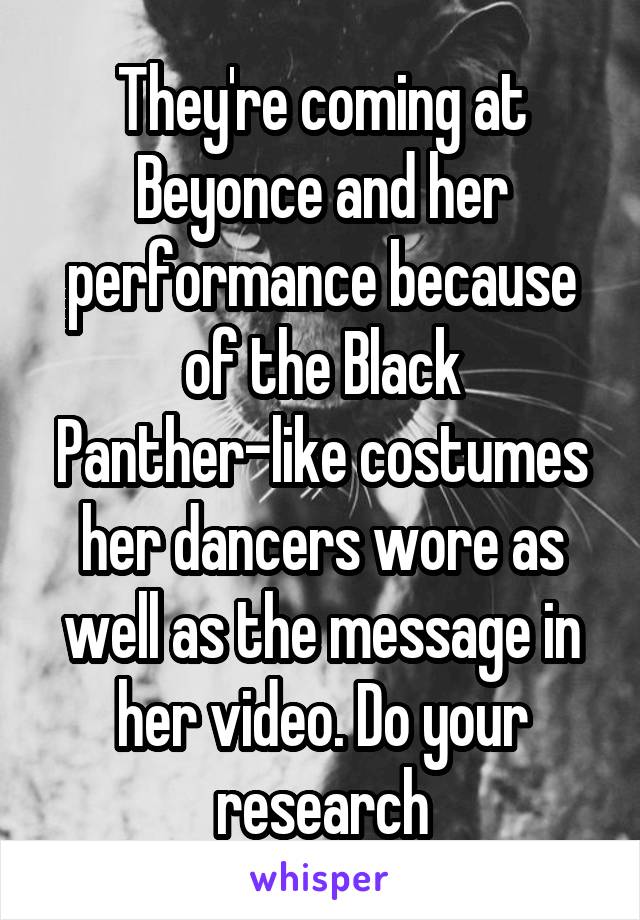 They're coming at Beyonce and her performance because of the Black Panther-like costumes her dancers wore as well as the message in her video. Do your research