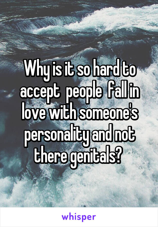 Why is it so hard to accept  people  fall in love with someone's personality and not there genitals? 