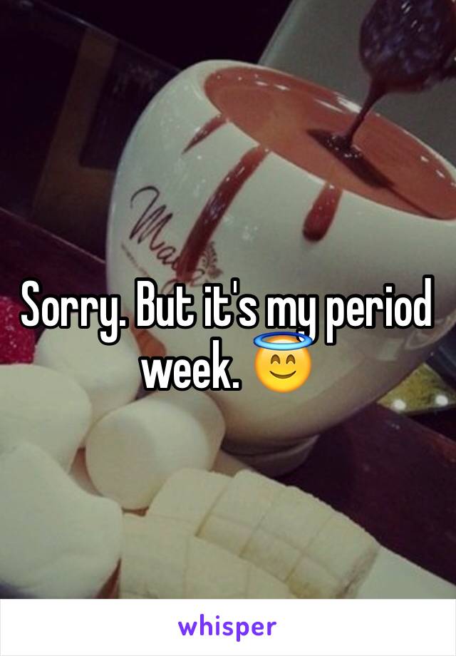 Sorry. But it's my period week. 😇