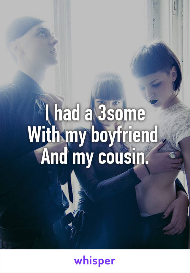 I had a 3some
With my boyfriend 
And my cousin.